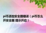 pi幣添加安全圈錯誤（pi幣怎么開安全圈 提示開啟）
