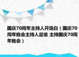 國慶70周年主持人開場白（國慶70周年晚會主持人是誰 主持國慶70周年晚會）