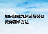 如何卸載九州榮耀裝備教你簡(jiǎn)單方法