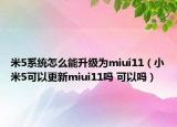 米5系統(tǒng)怎么能升級(jí)為miui11（小米5可以更新miui11嗎 可以嗎）