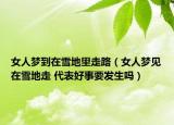 女人夢(mèng)到在雪地里走路（女人夢(mèng)見在雪地走 代表好事要發(fā)生嗎）