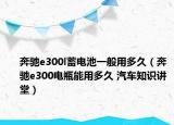 奔馳e300l蓄電池一般用多久（奔馳e300電瓶能用多久 汽車知識(shí)講堂）