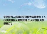 征信報(bào)告人民銀行征信報(bào)告去哪里打（人行征信報(bào)告從哪里獲得 個(gè)人征信報(bào)告在哪里打）