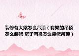 裝修有大梁怎么吊頂（有梁的吊頂怎么裝修 房子有梁怎么裝修吊頂）