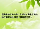 用淘米的水洗頭有什么好處（淘米水洗頭的作用與功效 這是個實用的方法）