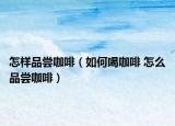 怎樣品嘗咖啡（如何喝咖啡 怎么品嘗咖啡）