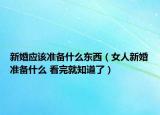 新婚應該準備什么東西（女人新婚準備什么 看完就知道了）