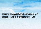 下雨天氣玻璃有霧氣用什么風(fēng)吹玻璃（吹玻璃用什么風(fēng) 冬天玻璃起霧吹什么風(fēng)）