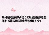 常州居民醫(yī)保多少錢（常州居民醫(yī)保繳費標(biāo)準(zhǔn) 常州居民醫(yī)保繳費標(biāo)準(zhǔn)是多少）