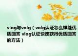 vlog與volg（volg認證怎么樣能優(yōu)質(zhì)回答 vlog認證快速獲得優(yōu)質(zhì)回答的方法）
