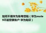 如何不用華為賬號登陸（華為mate9不能登錄賬戶 華為知識）