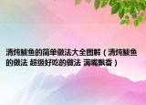 清燉鲅魚的簡單做法大全圖解（清燉鲅魚的做法 超級好吃的做法 滿嘴飄香）
