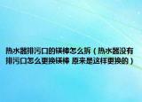 熱水器排污口的鎂棒怎么拆（熱水器沒有排污口怎么更換鎂棒 原來是這樣更換的）