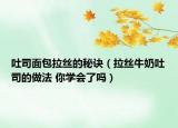 吐司面包拉絲的秘訣（拉絲牛奶吐司的做法 你學(xué)會了嗎）