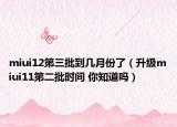 miui12第三批到幾月份了（升級miui11第二批時間 你知道嗎）
