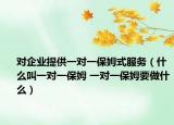 對(duì)企業(yè)提供一對(duì)一保姆式服務(wù)（什么叫一對(duì)一保姆 一對(duì)一保姆要做什么）