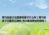 贈與的房子出售都需要交什么稅（贈與的房子出售怎么繳稅 再出售需要如何繳稅）