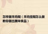 怎樣做羊肉糊（羊肉掛糊怎么做 教你做出美味食品）