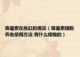 青霉素在魚(yú)缸的用量（青霉素精粉養(yǎng)魚(yú)使用方法 有什么規(guī)格的）