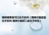 精神病患者可以玩手機(jī)嗎（精神分裂癥能玩手機(jī)嗎 精神分裂的人能玩手機(jī)嗎）