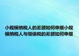小規(guī)模納稅人的差額如何申報小規(guī)模納稅人與增值稅的差額如何申報