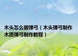木頭怎么做彈弓（木頭彈弓制作 木質(zhì)彈弓制作教程）