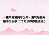 一生氣就愛哭怎么辦（生氣后愛哭是怎么回事 三個(gè)方法教你更堅(jiān)強(qiáng)）