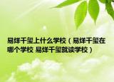 易烊千璽上什么學(xué)校（易烊千璽在哪個學(xué)校 易烊千璽就讀學(xué)校）