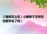 三角粽怎么包（小腳粽子怎樣包 你都學(xué)會(huì)了嗎）