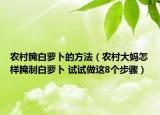 農(nóng)村腌白蘿卜的方法（農(nóng)村大媽怎樣腌制白蘿卜 試試做這8個(gè)步驟）