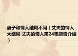 妻子和情人結局不同（丈夫的情人大結局 丈夫的情人第24集劇情介紹）