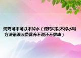 燉雞可不可以不焯水（燉雞可以不焯水嗎 方法錯(cuò)誤浪費(fèi)營(yíng)養(yǎng)不說還不健康）