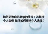 如何更換自己微信的頭像（怎樣換個(gè)人頭像 微信如何更換個(gè)人頭像）