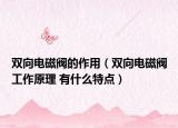 雙向電磁閥的作用（雙向電磁閥工作原理 有什么特點(diǎn)）