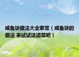 咸魚塊做法大全家常（咸魚塊的做法 來(lái)試試這道菜吧）