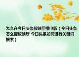 怎么在今日頭條放映廳搜電影（今日頭條怎么搜放映廳 今日頭條如何進行關鍵詞搜索）