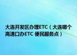 大連開發(fā)區(qū)辦理ETC（大連哪個(gè)高速口辦ETC 便民服務(wù)點(diǎn)）