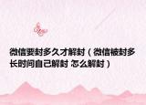 微信要封多久才解封（微信被封多長時(shí)間自己解封 怎么解封）