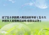 過了五十歲的男人桃花運好不好（五十六歲的女人會有桃花運嗎 你怎么認為）