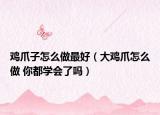 雞爪子怎么做最好（大雞爪怎么做 你都學(xué)會(huì)了嗎）