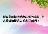 烈火英雄拍攝地點在哪個城市（烈火英雄拍攝地點 你都了解嗎）