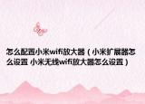 怎么配置小米wifi放大器（小米擴(kuò)展器怎么設(shè)置 小米無(wú)線(xiàn)wifi放大器怎么設(shè)置）