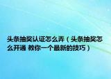 頭條抽獎?wù)J證怎么弄（頭條抽獎怎么開通 教你一個最新的技巧）