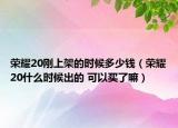 榮耀20剛上架的時(shí)候多少錢(qián)（榮耀20什么時(shí)候出的 可以買(mǎi)了嘛）