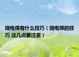 燒電焊有什么技巧（燒電焊的技巧 這幾點(diǎn)要注意）