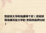 智能鎖大華和?？的膫€好（密碼鎖用?？颠€是大華的 密碼鎖品牌比較）