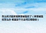 怎么樣才能發(fā)現(xiàn)家里被監(jiān)控了（家里被監(jiān)控怎么辦 希望這個(gè)方法可以幫助你）
