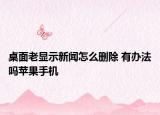 桌面老顯示新聞怎么刪除 有辦法嗎蘋(píng)果手機(jī)