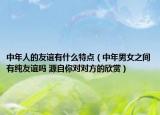 中年人的友誼有什么特點(diǎn)（中年男女之間有純友誼嗎 源自你對對方的欣賞）