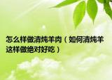 怎么樣做清燉羊肉（如何清燉羊 這樣做絕對好吃）